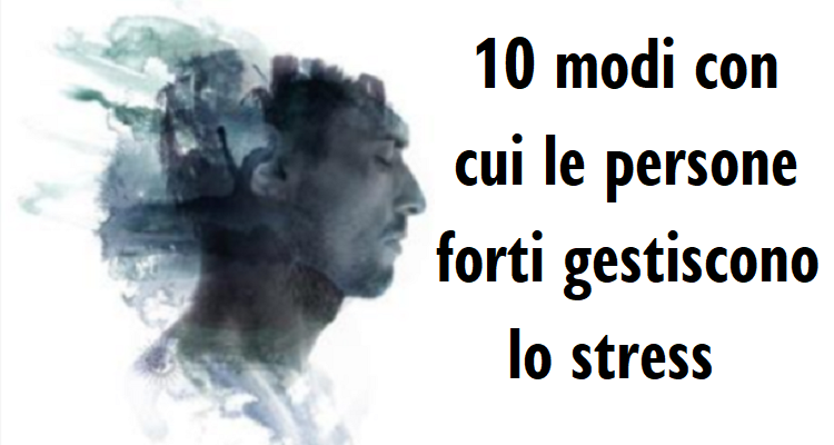 Dieci modi con cui le persone forti gestiscono lo stress