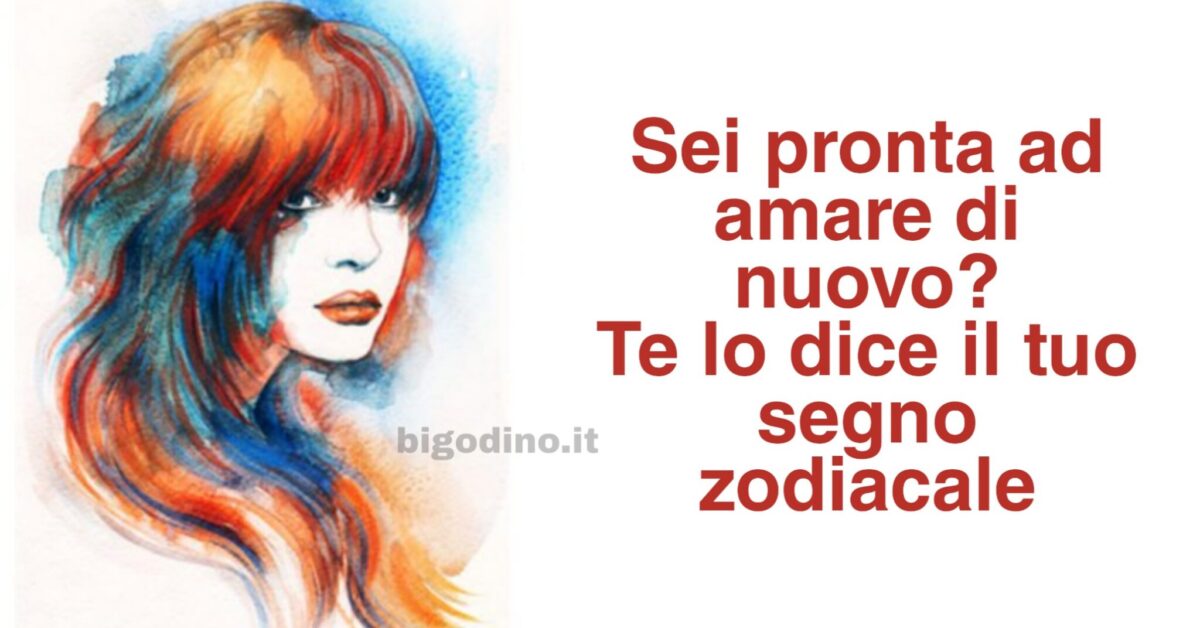 Sei pronta ad amare di nuovo? Te lo dice il tuo segno zodiacale
